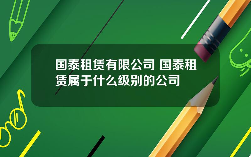 国泰租赁有限公司 国泰租赁属于什么级别的公司